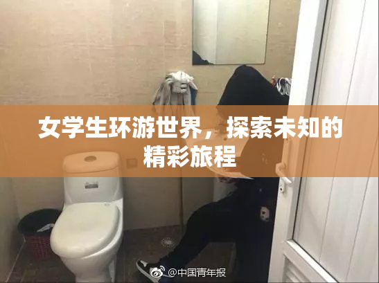 女学生环游世界，探索未知的精彩旅程