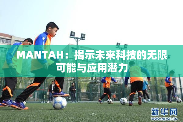 MANTAH：揭示未来科技的无限可能与应用潜力