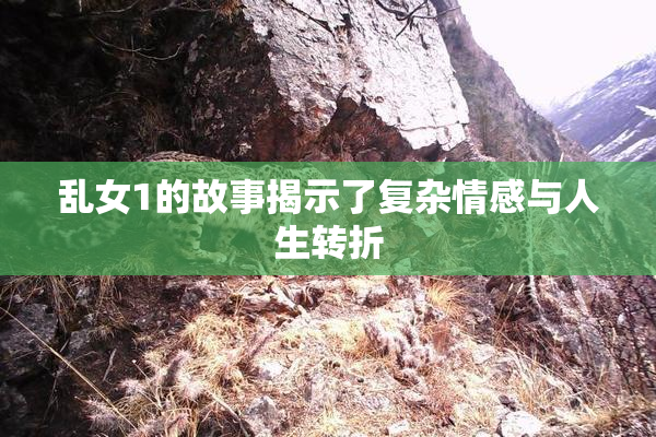 乱女1的故事揭示了复杂情感与人生转折