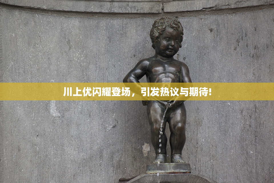 川上优闪耀登场，引发热议与期待!