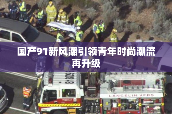 国产91新风潮引领青年时尚潮流再升级
