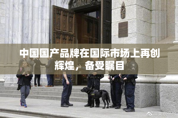 中国国产品牌在国际市场上再创辉煌，备受瞩目