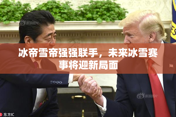 冰帝雪帝强强联手，未来冰雪赛事将迎新局面