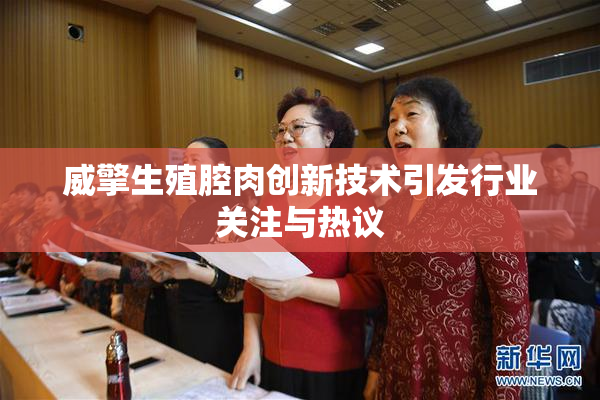 威擎生殖腔肉创新技术引发行业关注与热议