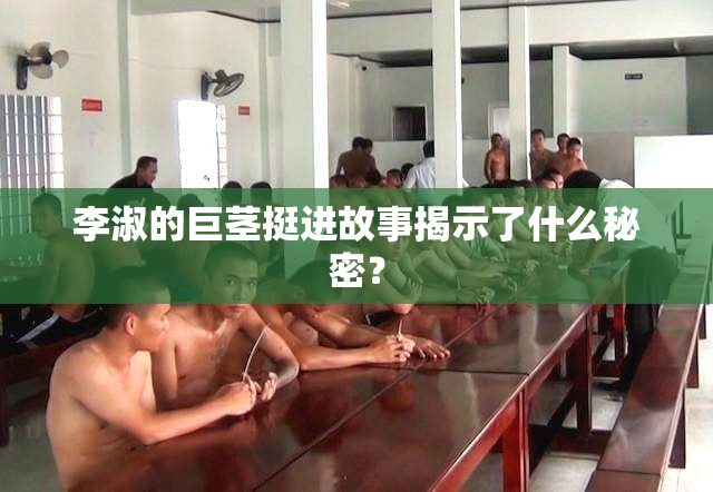 李淑的巨茎挺进故事揭示了什么秘密？