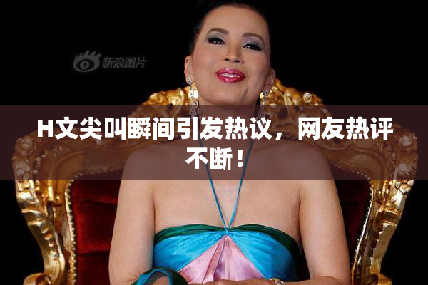 H文尖叫瞬间引发热议，网友热评不断！