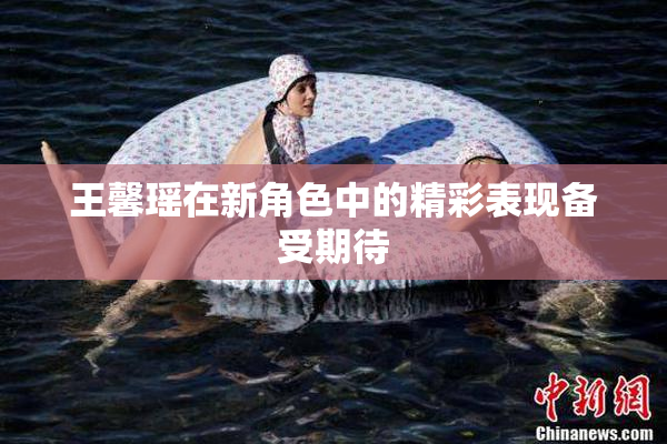 王馨瑶在新角色中的精彩表现备受期待