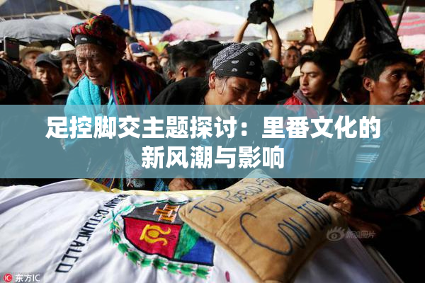 足控脚交主题探讨：里番文化的新风潮与影响