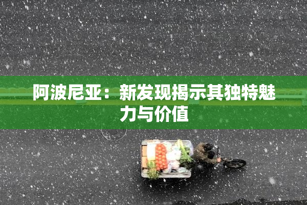 阿波尼亚：新发现揭示其独特魅力与价值
