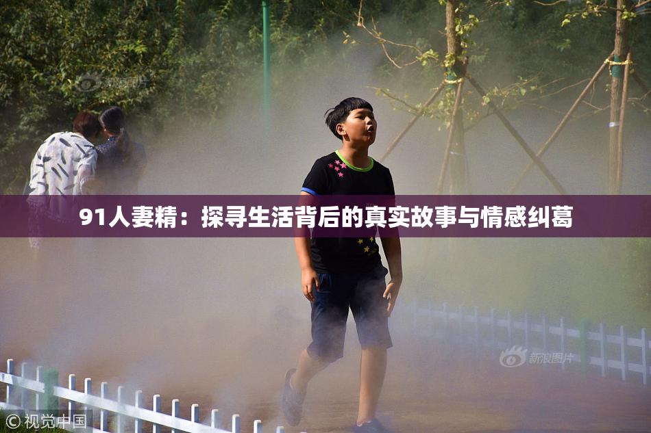 91人妻精：探寻生活背后的真实故事与情感纠葛