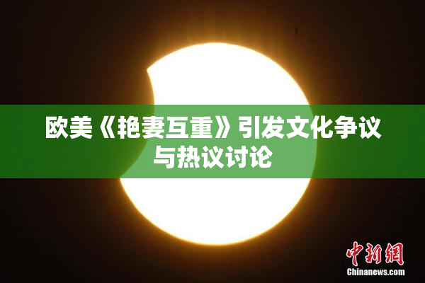 欧美《艳妻互重》引发文化争议与热议讨论