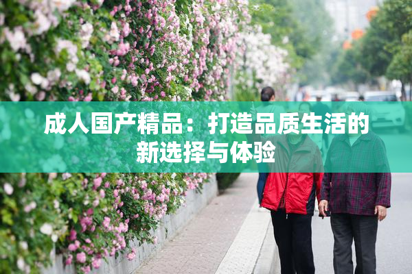 成人国产精品：打造品质生活的新选择与体验