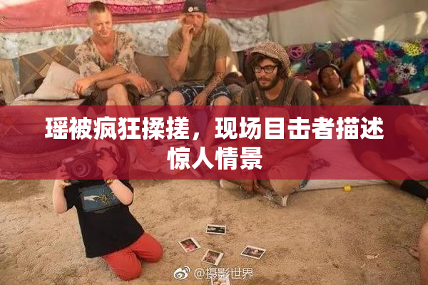 瑶被疯狂揉搓，现场目击者描述惊人情景