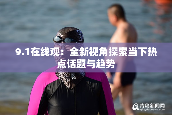9.1在线观：全新视角探索当下热点话题与趋势