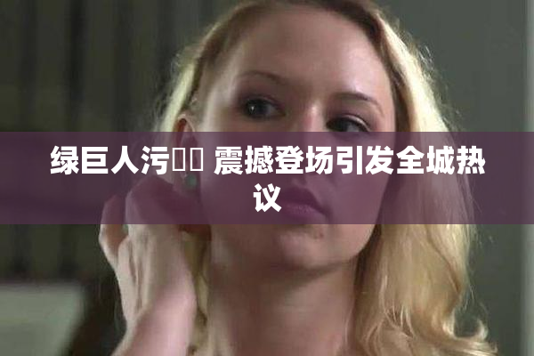 绿巨人污❌‌ 震撼登场引发全城热议