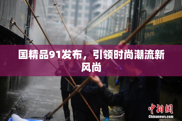 国精品91发布，引领时尚潮流新风尚