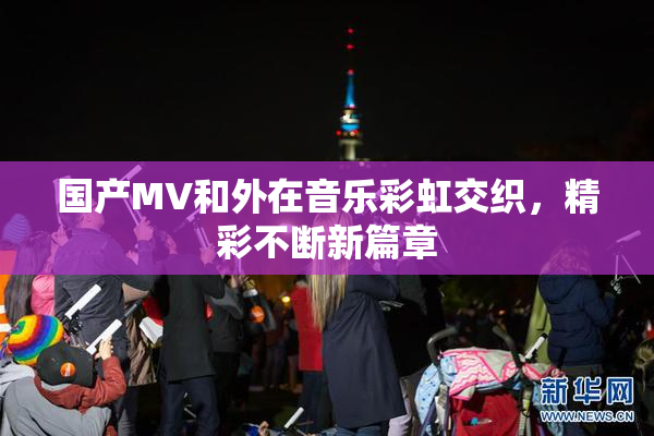 国产MV和外在音乐彩虹交织，精彩不断新篇章