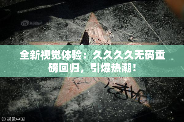 全新视觉体验：久久久久无码重磅回归，引爆热潮！