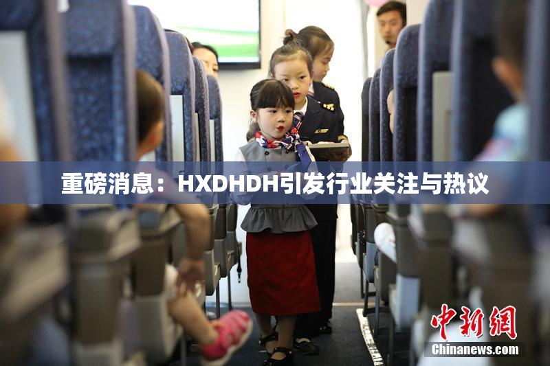 重磅消息：HXDHDH引发行业关注与热议