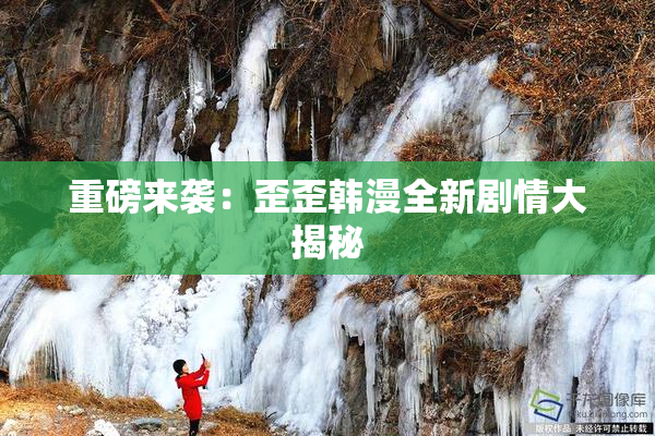 重磅来袭：歪歪韩漫全新剧情大揭秘