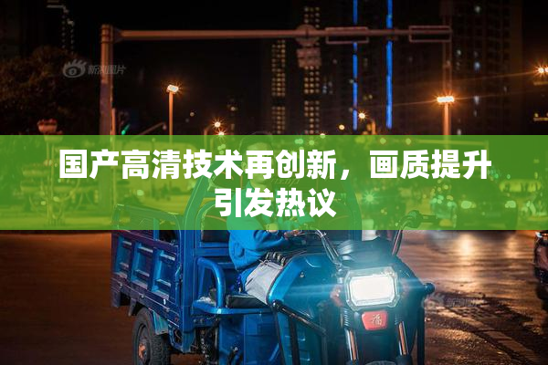 国产高清技术再创新，画质提升引发热议