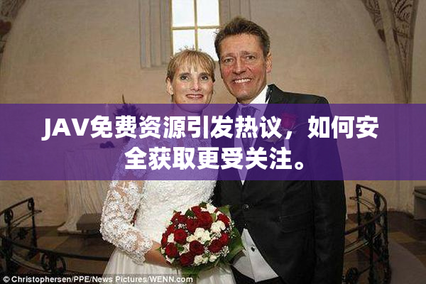 JAV免费资源引发热议，如何安全获取更受关注。