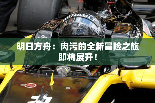 明日方舟：肉污的全新冒险之旅即将展开！