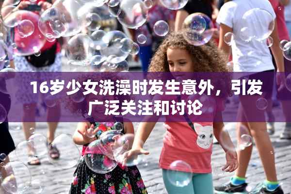 16岁少女洗澡时发生意外，引发广泛关注和讨论