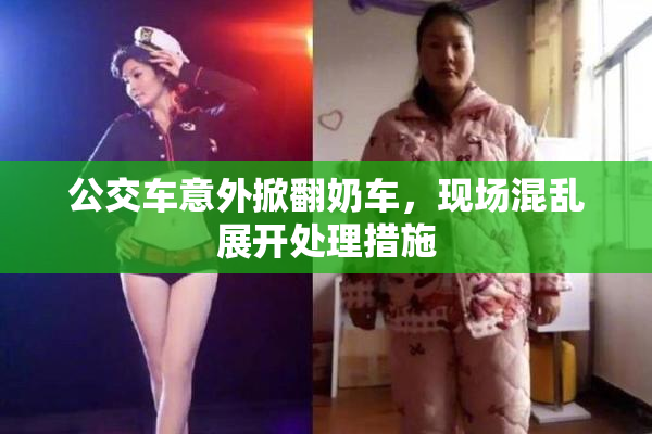 公交车意外掀翻奶车，现场混乱展开处理措施