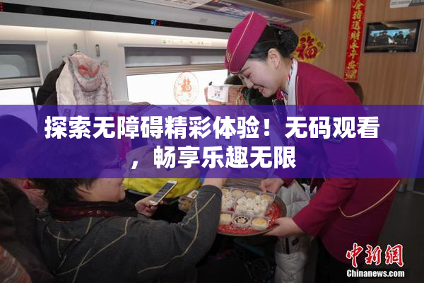 探索无障碍精彩体验！无码观看，畅享乐趣无限