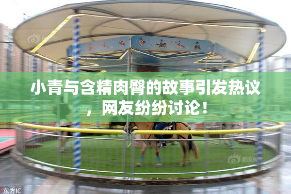 小青与含精肉臀的故事引发热议，网友纷纷讨论！