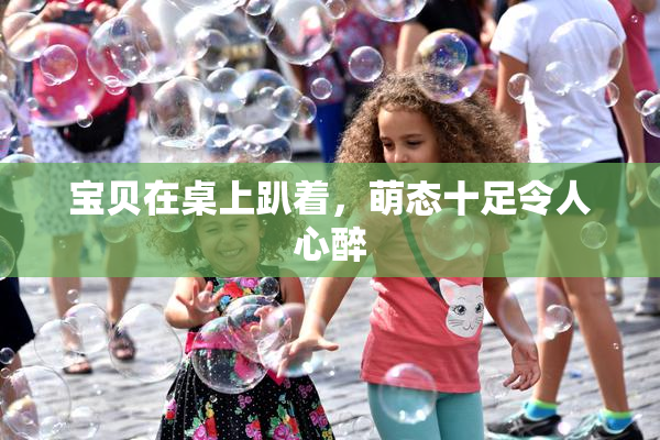 宝贝在桌上趴着，萌态十足令人心醉