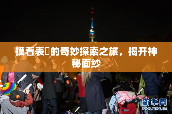 摸着表妺的奇妙探索之旅，揭开神秘面纱