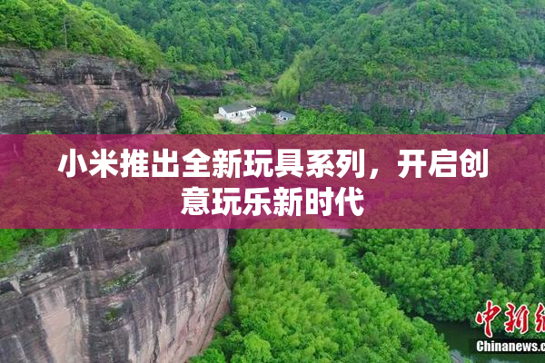 小米推出全新玩具系列，开启创意玩乐新时代