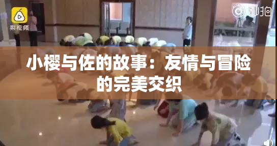 小樱与佐的故事：友情与冒险的完美交织