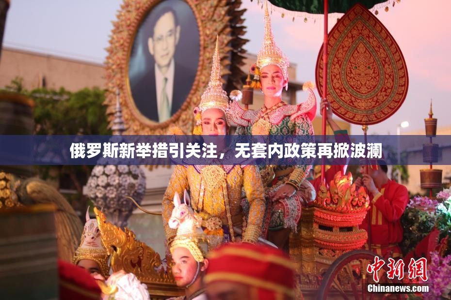 俄罗斯新举措引关注，无套内政策再掀波澜