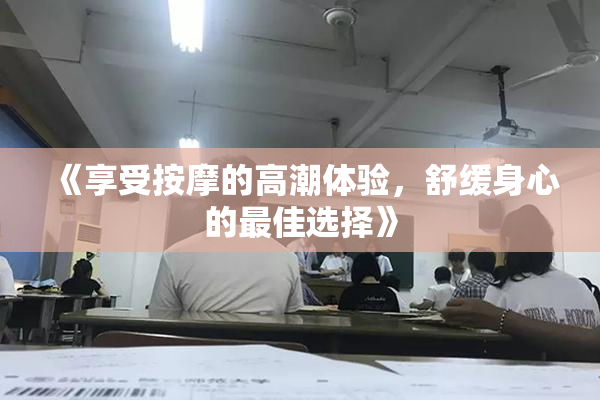 《享受按摩的高潮体验，舒缓身心的最佳选择》