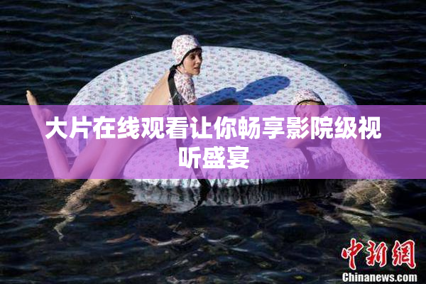 大片在线观看让你畅享影院级视听盛宴