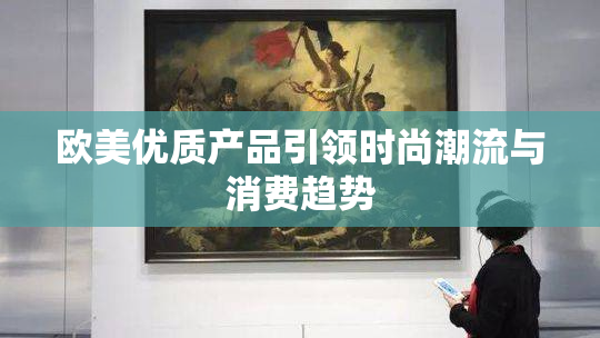 欧美优质产品引领时尚潮流与消费趋势