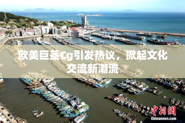 欧美巨茎Cg引发热议，掀起文化交流新潮流