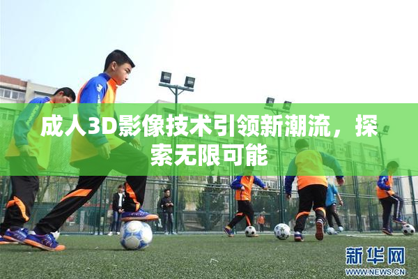 成人3D影像技术引领新潮流，探索无限可能