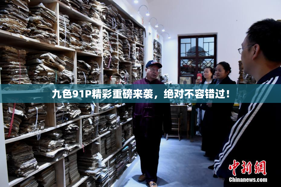 九色91P精彩重磅来袭，绝对不容错过！