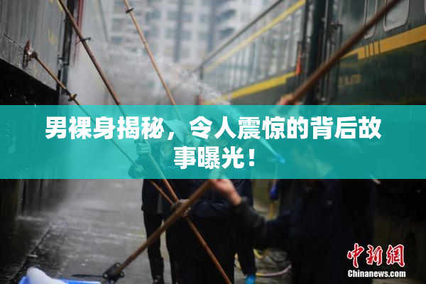 男裸身揭秘，令人震惊的背后故事曝光！