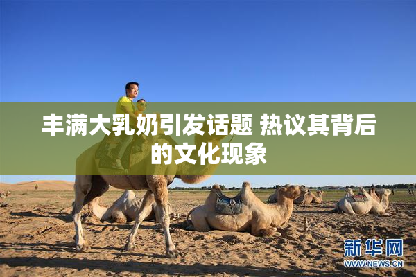 丰满大乳奶引发话题 热议其背后的文化现象