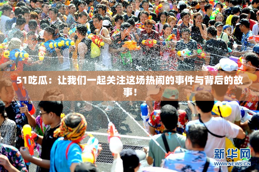 51吃瓜：让我们一起关注这场热闹的事件与背后的故事！
