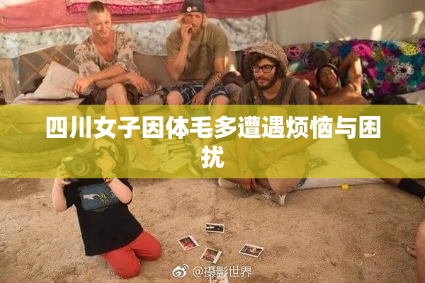四川女子因体毛多遭遇烦恼与困扰