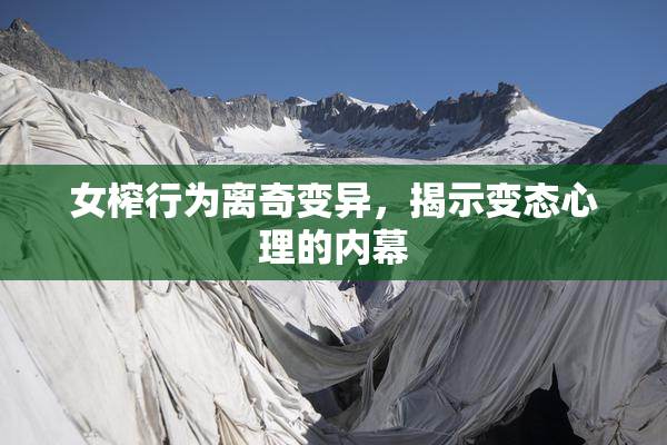 女榨行为离奇变异，揭示变态心理的内幕