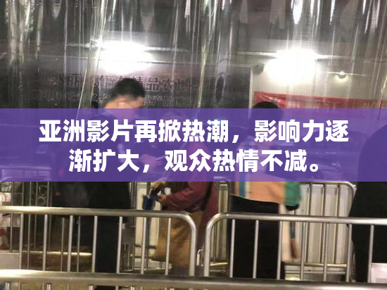 亚洲影片再掀热潮，影响力逐渐扩大，观众热情不减。
