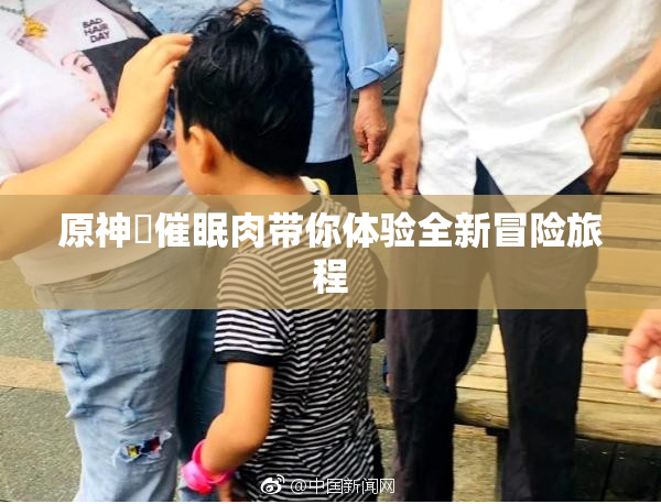 原神婬催眠肉带你体验全新冒险旅程
