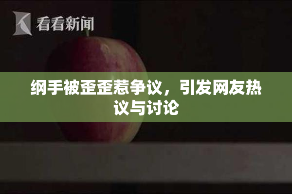 纲手被歪歪惹争议，引发网友热议与讨论